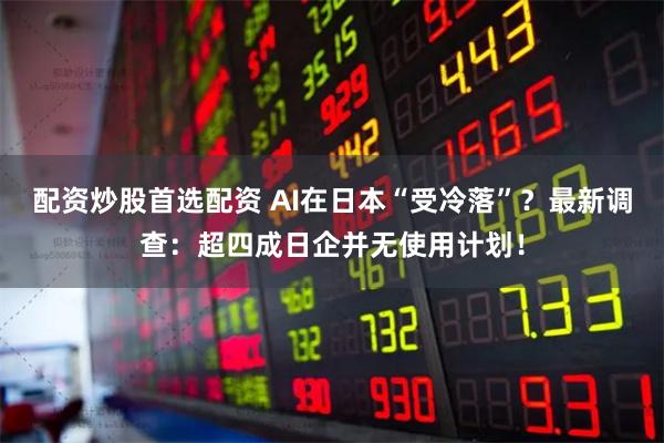 配资炒股首选配资 AI在日本“受冷落”？最新调查：超四成日企并无使用计划！