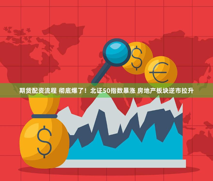 期货配资流程 彻底爆了！北证50指数暴涨 房地产板块逆市拉升