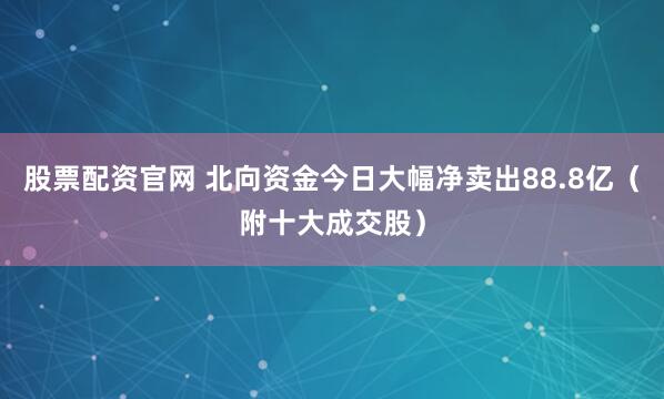 股票配资官网 北向资金今日大幅净卖出88.8亿（附十大成交股）