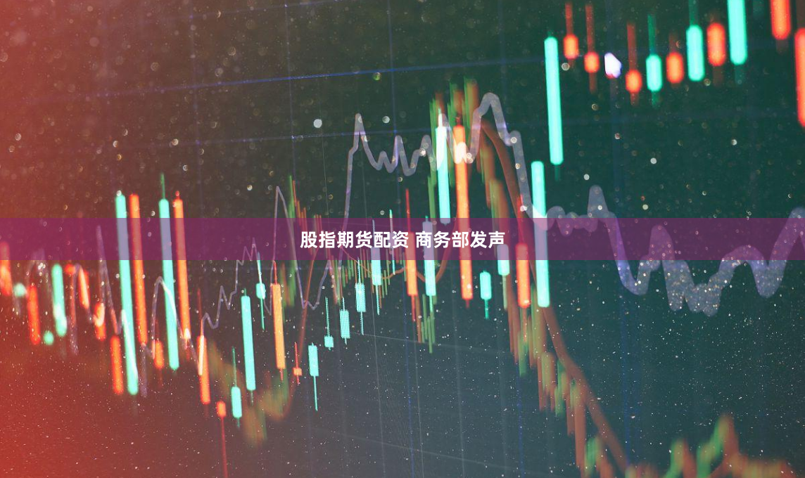 股指期货配资 商务部发声
