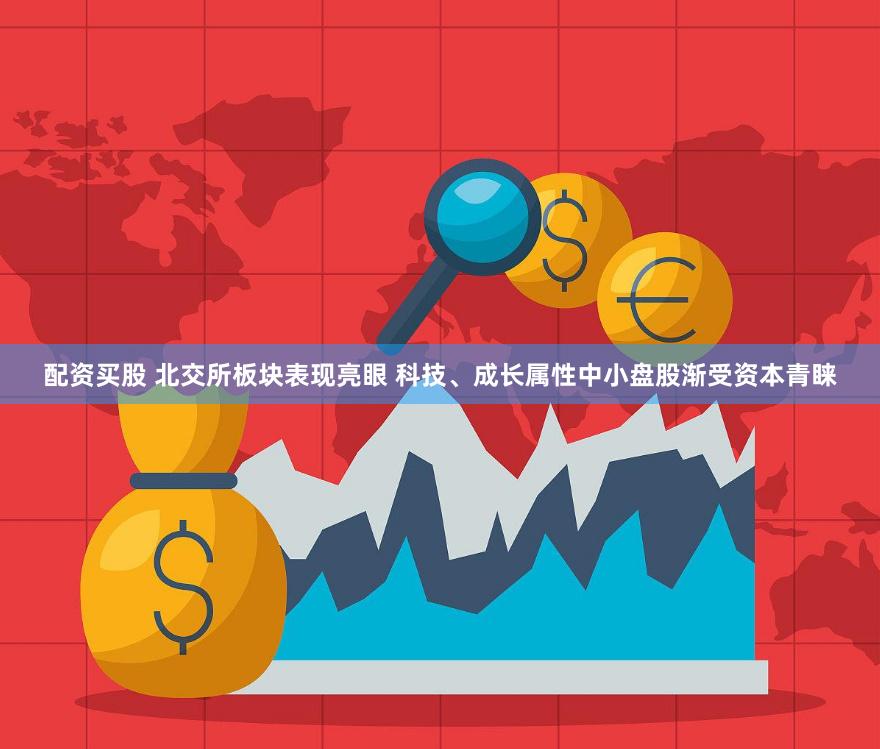 配资买股 北交所板块表现亮眼 科技、成长属性中小盘股渐受资本青睐