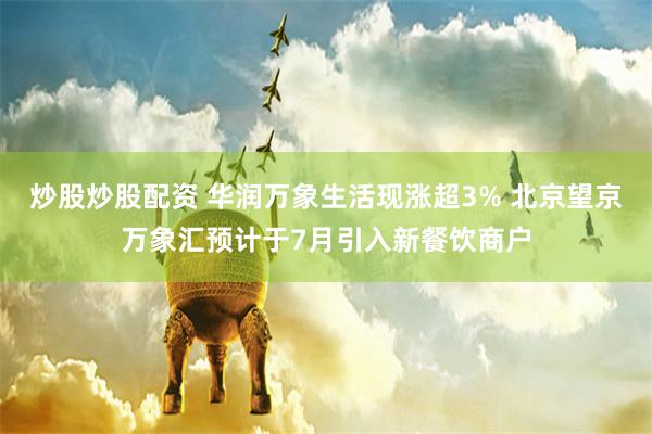 炒股炒股配资 华润万象生活现涨超3% 北京望京万象汇预计于7月引入新餐饮商户
