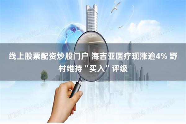 线上股票配资炒股门户 海吉亚医疗现涨逾4% 野村维持“买入”评级