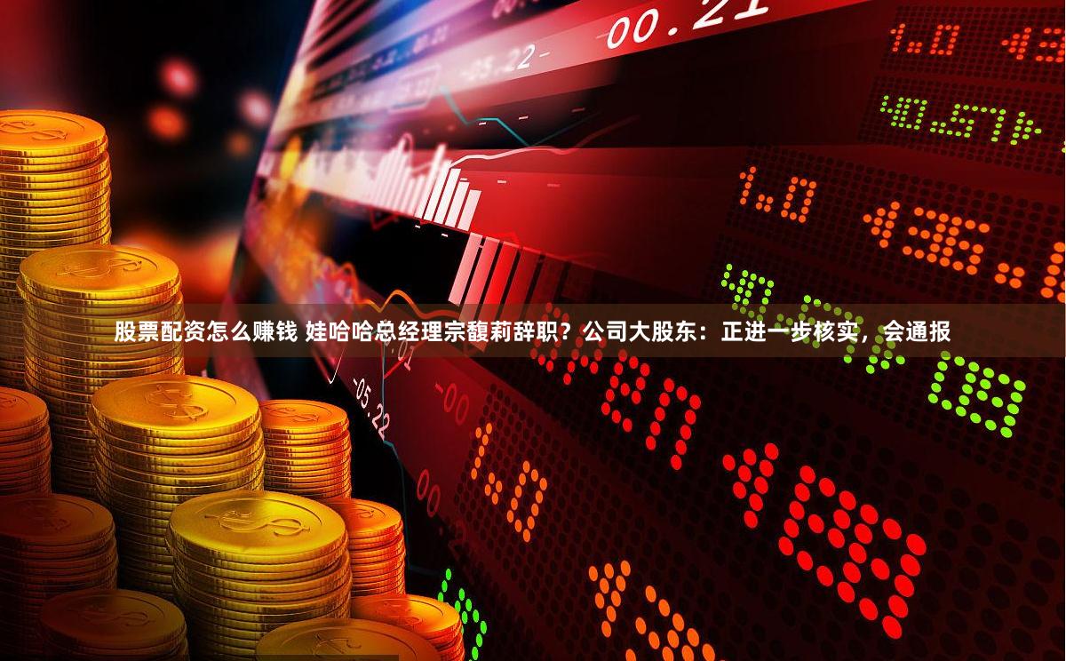 股票配资怎么赚钱 娃哈哈总经理宗馥莉辞职？公司大股东：正进一步核实，会通报
