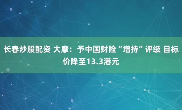 长春炒股配资 大摩：予中国财险“增持”评级 目标价降至13.3港元