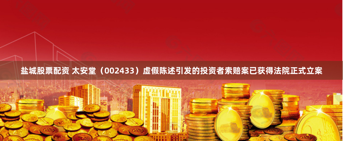 盐城股票配资 太安堂（002433）虚假陈述引发的投资者索赔案已获得法院正式立案