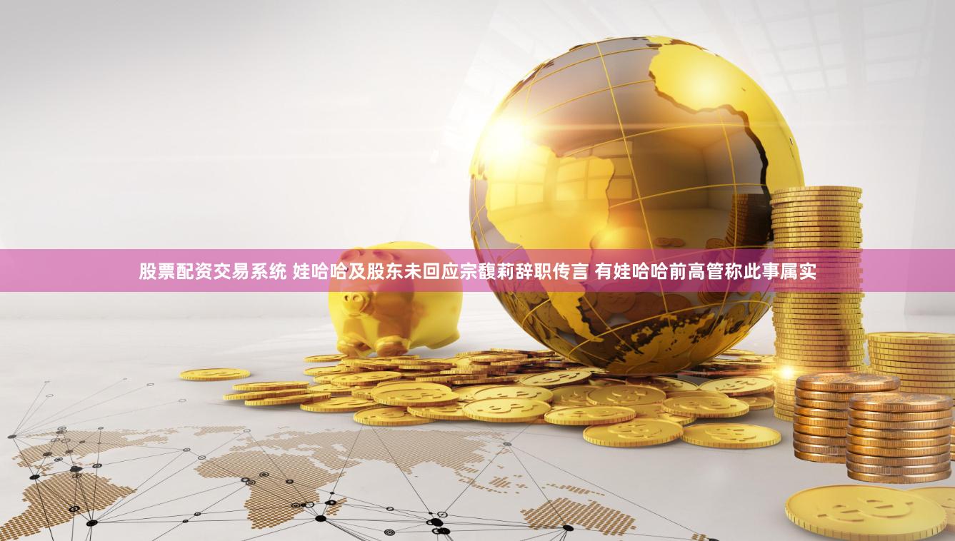 股票配资交易系统 娃哈哈及股东未回应宗馥莉辞职传言 有娃哈哈前高管称此事属实