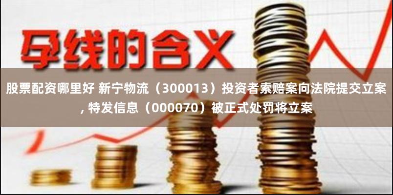 股票配资哪里好 新宁物流（300013）投资者索赔案向法院提交立案, 特发信息（000070）被正式处罚将立案