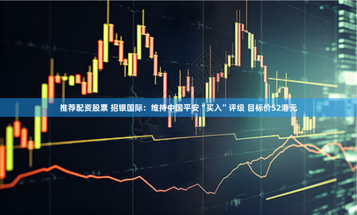 推荐配资股票 招银国际：维持中国平安“买入”评级 目标价52港元