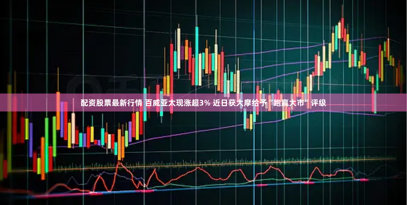 配资股票最新行情 百威亚太现涨超3% 近日获大摩给予“跑赢大市”评级