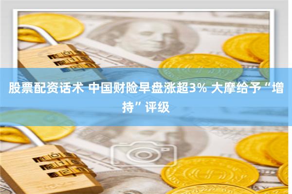 股票配资话术 中国财险早盘涨超3% 大摩给予“增持”评级