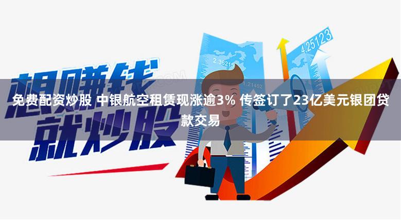 免费配资炒股 中银航空租赁现涨逾3% 传签订了23亿美元银团贷款交易
