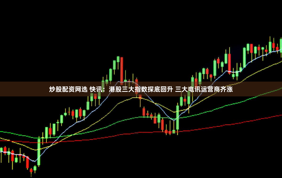 炒股配资网选 快讯：港股三大指数探底回升 三大电讯运营商齐涨