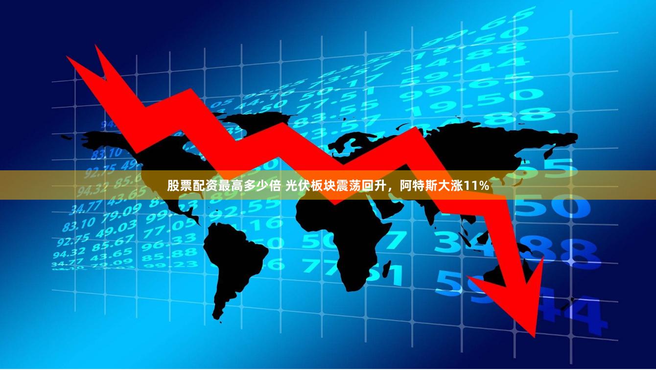 股票配资最高多少倍 光伏板块震荡回升，阿特斯大涨11%