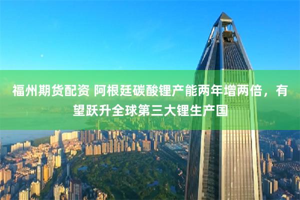 福州期货配资 阿根廷碳酸锂产能两年增两倍，有望跃升全球第三大锂生产国