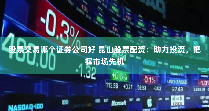 股票交易哪个证券公司好 昆山股票配资：助力投资，把握市场先机