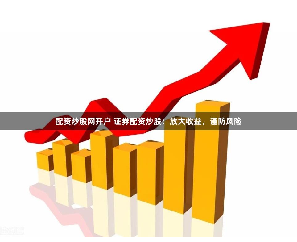 配资炒股网开户 证券配资炒股：放大收益，谨防风险