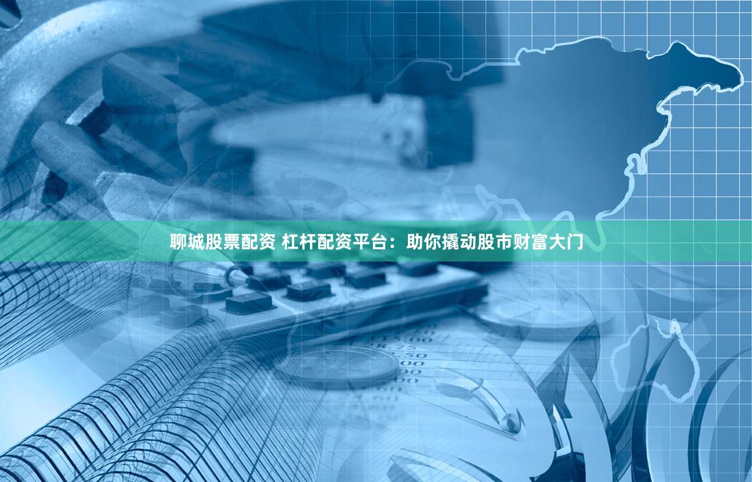 聊城股票配资 杠杆配资平台：助你撬动股市财富大门