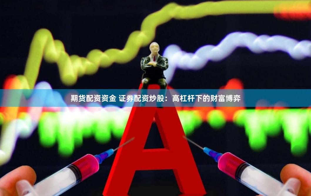 期货配资资金 证券配资炒股：高杠杆下的财富博弈