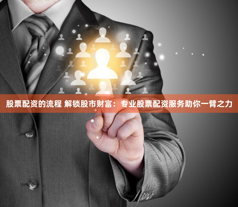 股票配资的流程 解锁股市财富：专业股票配资服务助你一臂之力