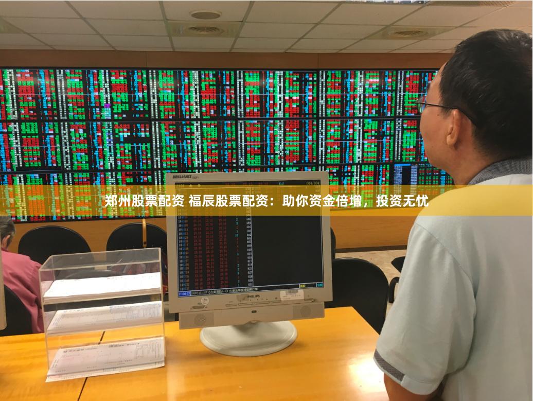 郑州股票配资 福辰股票配资：助你资金倍增，投资无忧