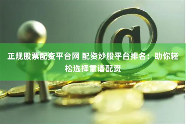 正规股票配资平台网 配资炒股平台排名：助你轻松选择靠谱配资