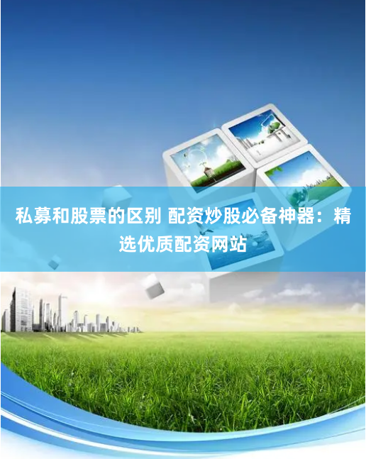 私募和股票的区别 配资炒股必备神器：精选优质配资网站