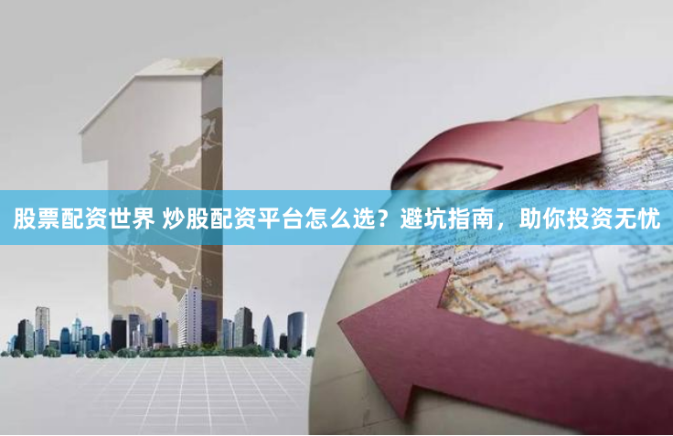 股票配资世界 炒股配资平台怎么选？避坑指南，助你投资无忧