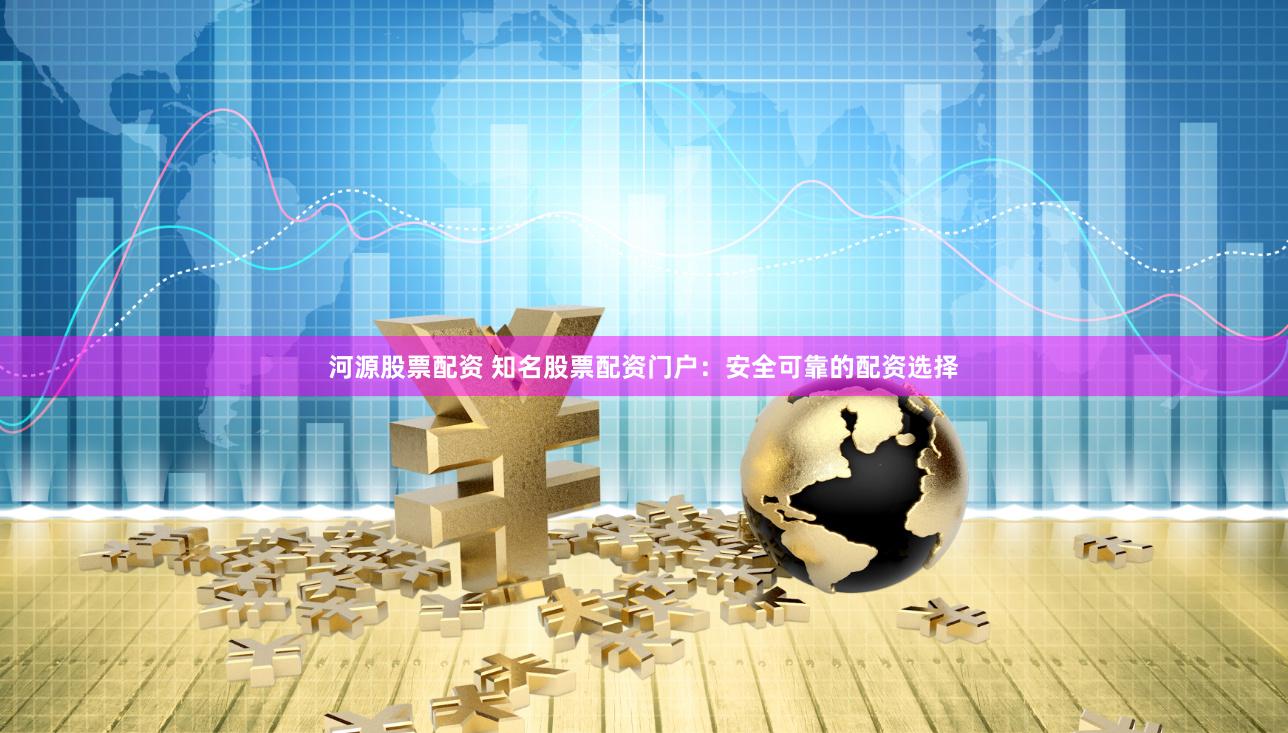 河源股票配资 知名股票配资门户：安全可靠的配资选择