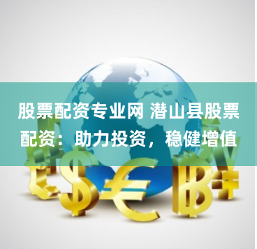 股票配资专业网 潜山县股票配资：助力投资，稳健增值