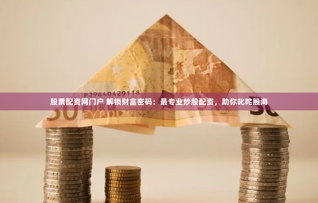 股票配资网门户 解锁财富密码：最专业炒股配资，助你叱咤股海