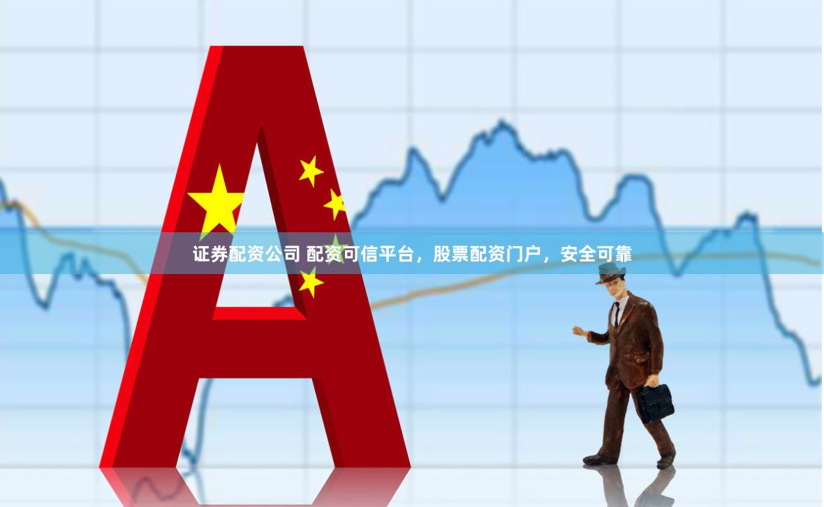 证券配资公司 配资可信平台，股票配资门户，安全可靠