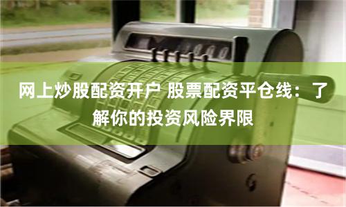 网上炒股配资开户 股票配资平仓线：了解你的投资风险界限