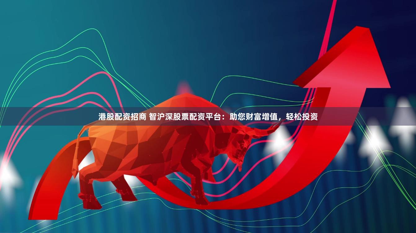 港股配资招商 智沪深股票配资平台：助您财富增值，轻松投资