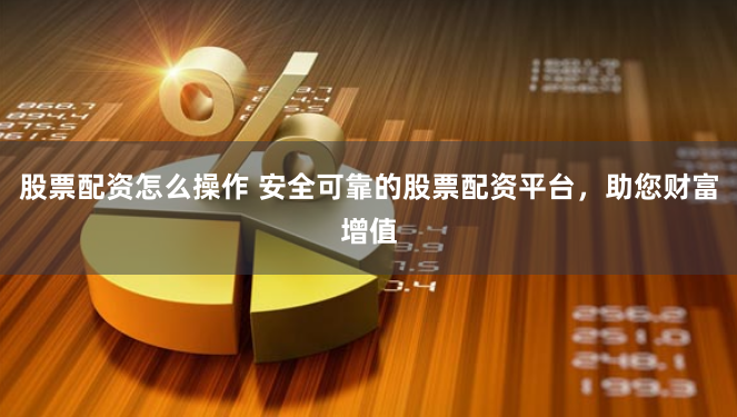 股票配资怎么操作 安全可靠的股票配资平台，助您财富增值