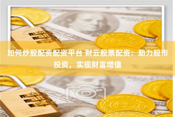 如何炒股配资配资平台 财云股票配资：助力股市投资，实现财富增值