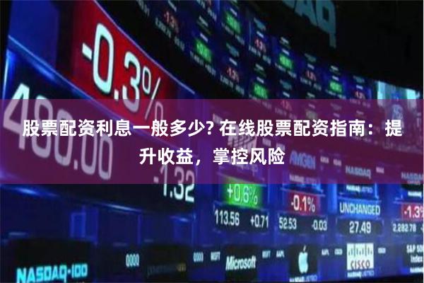 股票配资利息一般多少? 在线股票配资指南：提升收益，掌控风险