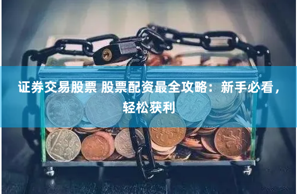 证券交易股票 股票配资最全攻略：新手必看，轻松获利