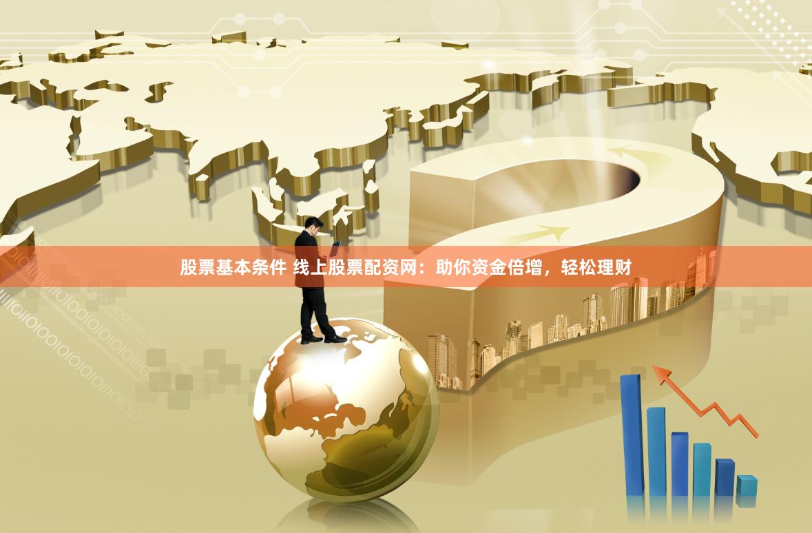 股票基本条件 线上股票配资网：助你资金倍增，轻松理财