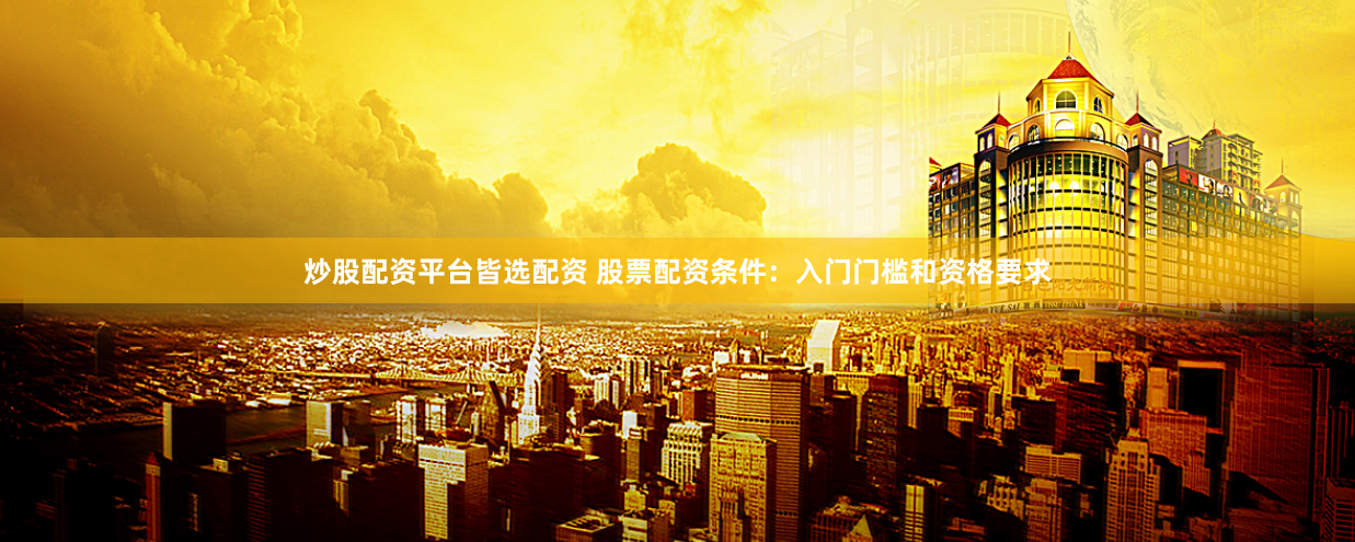 炒股配资平台皆选配资 股票配资条件：入门门槛和资格要求
