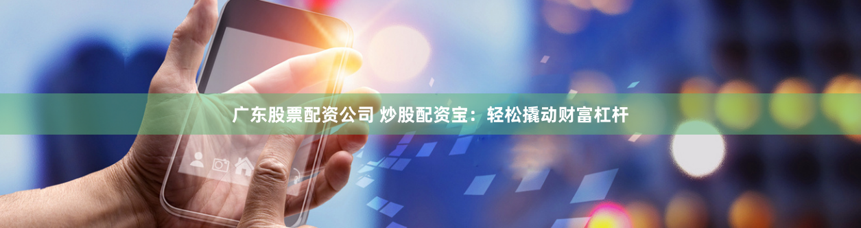 广东股票配资公司 炒股配资宝：轻松撬动财富杠杆