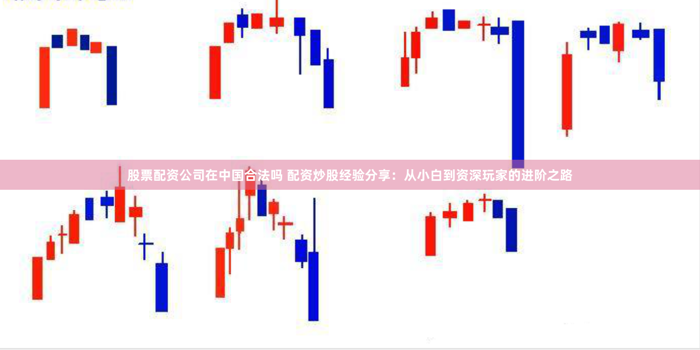 股票配资公司在中国合法吗 配资炒股经验分享：从小白到资深玩家的进阶之路