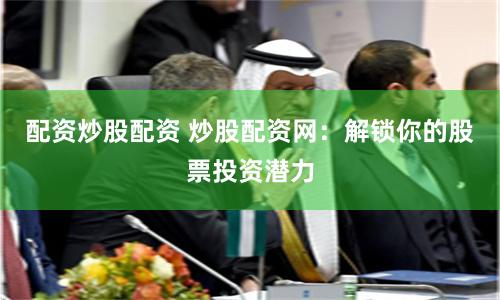 配资炒股配资 炒股配资网：解锁你的股票投资潜力