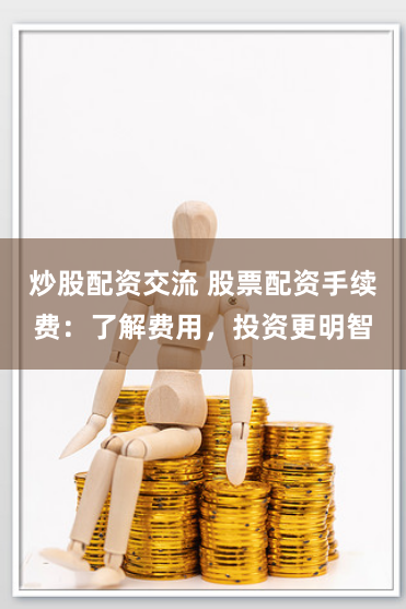 炒股配资交流 股票配资手续费：了解费用，投资更明智