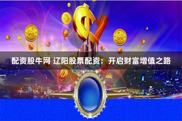 配资股牛网 辽阳股票配资：开启财富增值之路