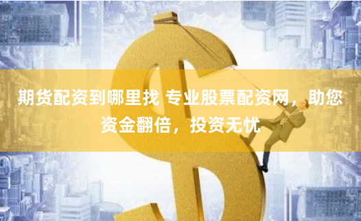 期货配资到哪里找 专业股票配资网，助您资金翻倍，投资无忧