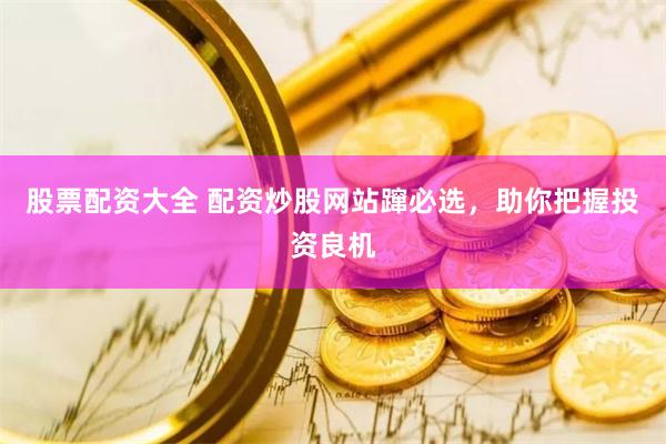 股票配资大全 配资炒股网站蹿必选，助你把握投资良机