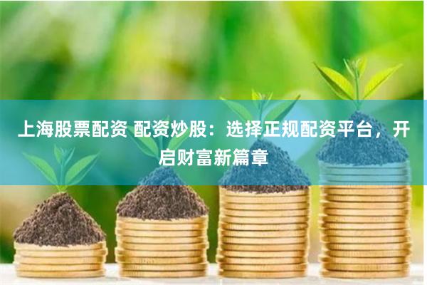 上海股票配资 配资炒股：选择正规配资平台，开启财富新篇章