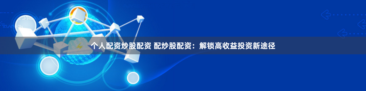 个人配资炒股配资 配炒股配资：解锁高收益投资新途径
