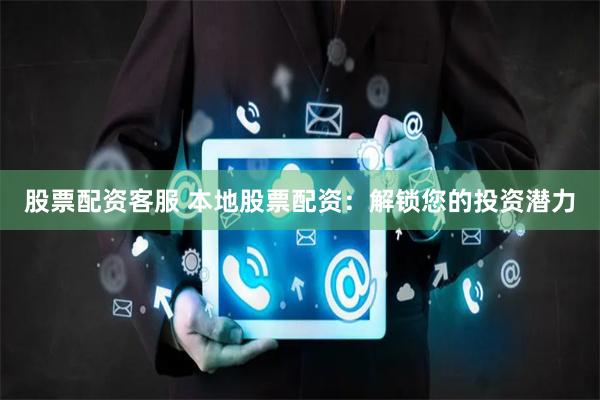 股票配资客服 本地股票配资：解锁您的投资潜力